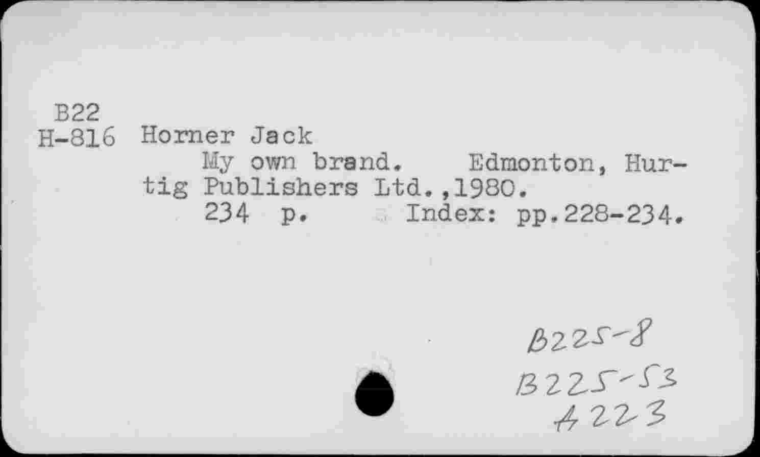 ﻿B22 H-816
Horner Jack
My own brand. Edmonton, Hurtig Publishers Ltd.,1980.
234 p. Index: pp.228-234.